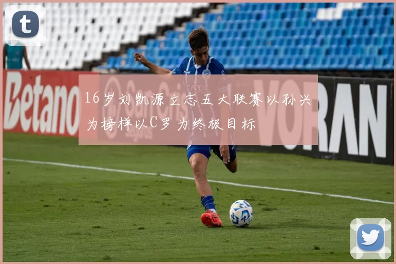 16岁刘凯源立志五大联赛以孙兴慜为榜样以C罗为终极目标